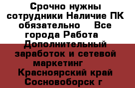 Срочно нужны сотрудники.Наличие ПК обязательно! - Все города Работа » Дополнительный заработок и сетевой маркетинг   . Красноярский край,Сосновоборск г.
